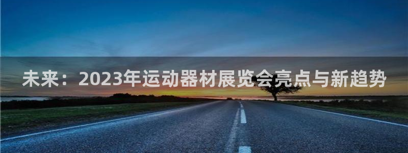 征途国际娱乐平台:未来:2023年运动器材展览会亮点与新趋势